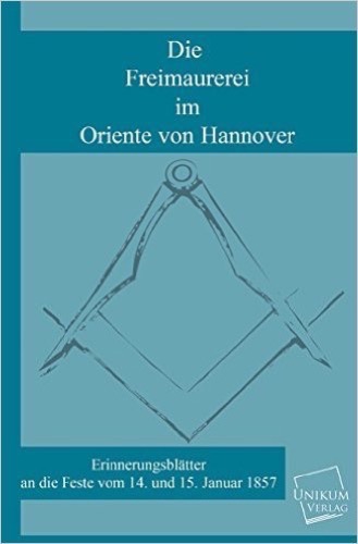 Die Freimaurerei im Oriente von Hannover: Erinnerungsblätter an die Feste vom 14. und 15. Januar 1857