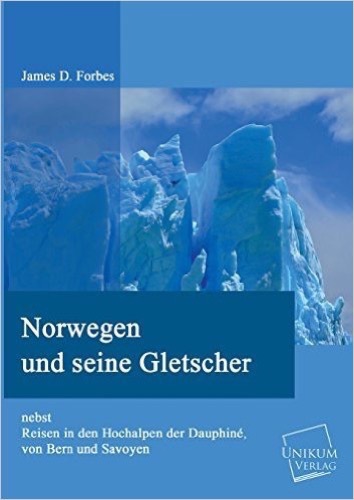 Norwegen und seine Gletscher: nebst Reisen in den Hochalpen der Dauphine, von Bern und Savoyen