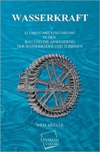 Wasserkraft: Elementare Einführung in den Bau und die Anwendung der Wasserräder und Turbinen