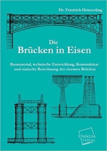 Die Brücken in Eisen: Baumaterial, technische Entwicklung, Konstruktion und statische Berechnung der eisernen Brücken