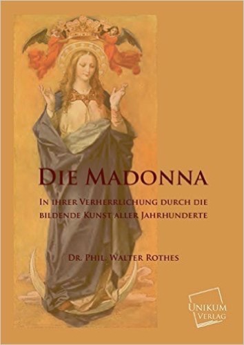 Die Madonna: In Ihrer Verherrlichung durch die bildende Kunst aller Jahrhunderte