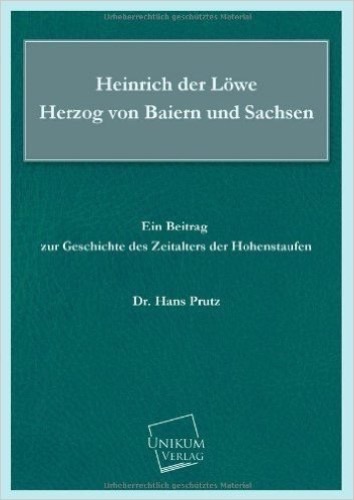 Heinrich der Löwe Herzog von Baiern und Sachsen: Ein Beitrag zur Geschichte des Zeitalters der Hohenstaufen