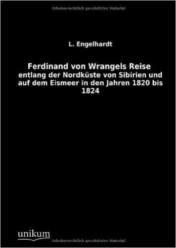 Ferdinand von Wrangels Reise: entlang der Nordküste von Sibirien und auf dem Eismeer in den Jahren 1820 bis 1824