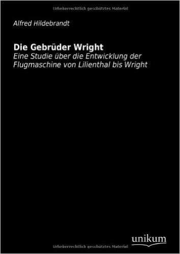 Die Gebrüder Wright: Eine Studie über die Entwicklung der Flugmaschine von Lilienthal bis Wright