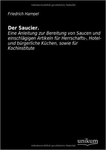 Der Saucier: Eine Anleitung zur Bereitung von Saucen und einschlägigen Artikeln für Herrschafts-, Hotel- und bürgerliche Küchen, sowie für Kochinstitute