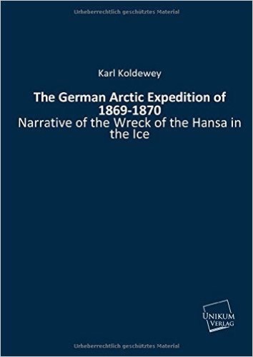 The German Arctic Expedition of 1869-1870: Narrative of the Wreck of the "HANSA" in the ice