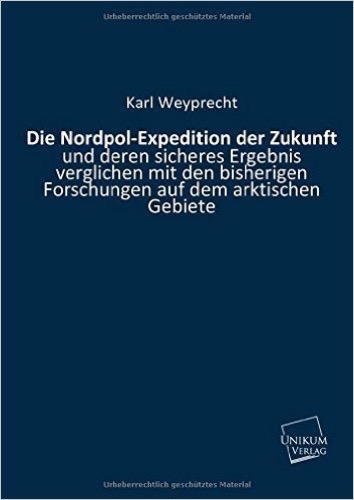 Die Nordpol-Expedition der Zukunft: und deren sicheres Ergebnis verglichen mit den bisherigen Forschungen auf dem arktischen Gebiete