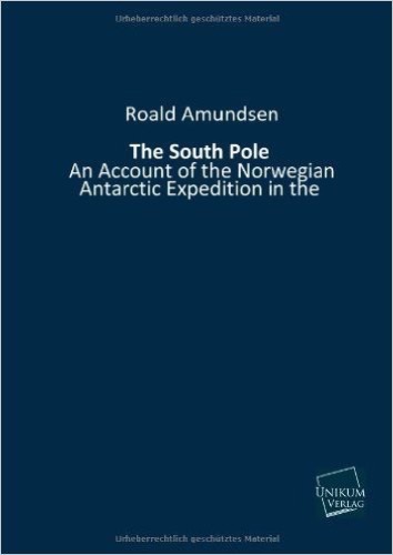 The South Pole: An Account of the Norwegian Antarctic Expedition in the "FRAM" 1910-1912