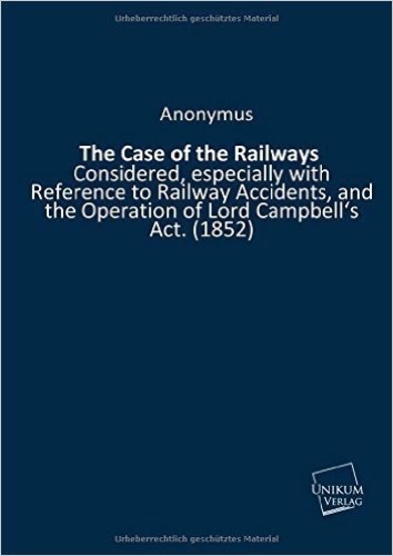 The Case of the Railways: Considered, especially with Reference to Railway Accidents, and the Operation of Lord Campbell's Act. (1852)
