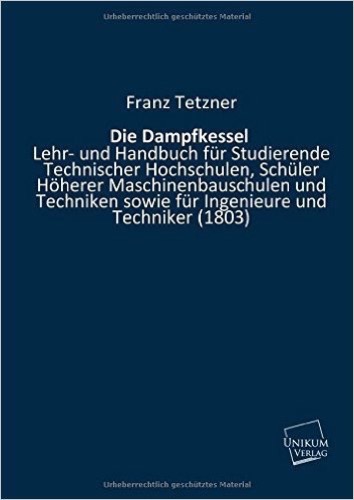 Die Dampfkessel: Lehr- und Handbuch für Studierende Technischer Hochschulen, Schüler Höherer Maschinenbauschulen und Techniken sowie für Ingenieure und Techniker (1803)