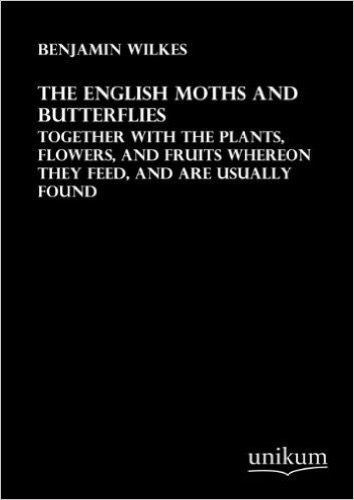 The English Moths and Butterflies Together with the Plants, Flowers, and Fruits whereon they feed, and are usually found