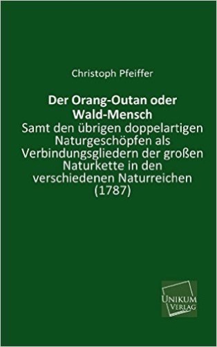 Der Orang-Outan oder Wald-Mensch: Samt den übrigen doppelartigen Naturgeschöpfen als Verbindungsgliedern der großen Naturkette in den verschiedenen Naturreichen (1787)