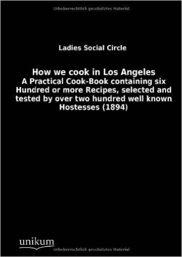 How we cook in Los Angeles: A Practical Cook-Book containing six Hundred or more Recipes, selected and tested by over two hundred well known Hostesses (1894)